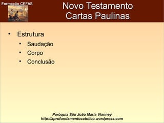 Formação CEFASFormação CEFAS
Paróquia São João Maria Vianney
http://aprofundamentocatolico.wordpress.com
Novo TestamentoNovo Testamento
Cartas PaulinasCartas Paulinas

Estrutura

Saudação

Corpo

Conclusão
 