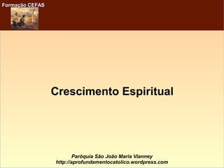 Formação CEFASFormação CEFAS
Paróquia São João Maria Vianney
http://aprofundamentocatolico.wordpress.com
Crescimento Espiritual
 