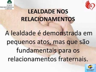 LEALDADE NOS
     RELACIONAMENTOS

A lealdade é demonstrada em
pequenos atos, mas que são
    fundamentais para os
 relacionamentos fraternais.
 