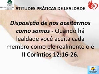 ATITUDES PRÁTICAS DE LEALDADE


 Disposição de nos aceitarmos
   como somos - Quando há
   lealdade você aceita cada
membro como ele realmente o é
     II Coríntios 12:16-26.
 