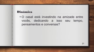 Dinâmica
◈O casal está investindo na amizade entre
vocês, dedicando a isso seu tempo,
pensamentos e conversas?
21
 
