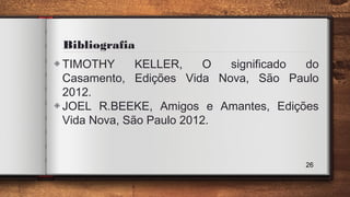 Bibliografia
◈TIMOTHY KELLER, O significado do
Casamento, Edições Vida Nova, São Paulo
2012.
◈JOEL R.BEEKE, Amigos e Amantes, Edições
Vida Nova, São Paulo 2012.
26
 