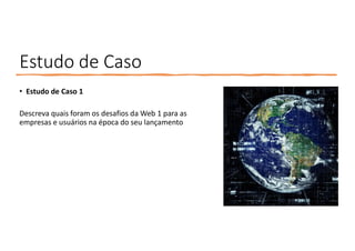 Estudo de Caso
• Estudo de Caso 1
Descreva quais foram os desafios da Web 1 para as
empresas e usuários na época do seu lançamento
 