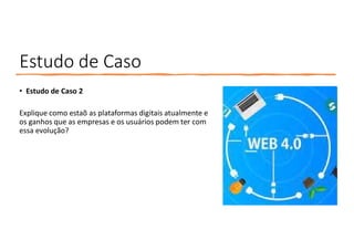 Estudo de Caso
• Estudo de Caso 2
Explique como estaõ as plataformas digitais atualmente e
os ganhos que as empresas e os usuários podem ter com
essa evolução?
 