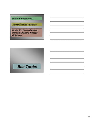 Mudar É Renovação...

Mudar É Rever Posturas

Mudar É o Único Caminho
Para Se Chegar a Nossos
Objetivos




    Boa Tarde!




                          17
 