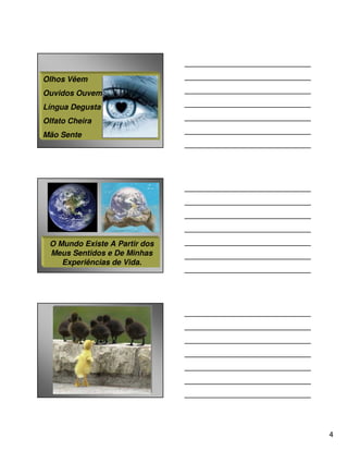 Olhos Vêem
Ouvidos Ouvem
Língua Degusta
Olfato Cheira
Mão Sente




 O Mundo Existe A Partir dos
 Meus Sentidos e De Minhas
    Experiências de Vida.




                               4
 