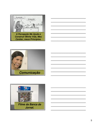 A Percepção Me Ajuda a
Construir Minha Vida, Meu
Caráter, meus Princípios.




   Comunicação




   Filme da Banca de
        Jornal.



                            5
 