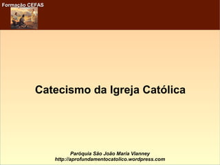 Formação CEFASFormação CEFAS
Paróquia São João Maria Vianney
http://aprofundamentocatolico.wordpress.com
Catecismo da Igreja Católica
 