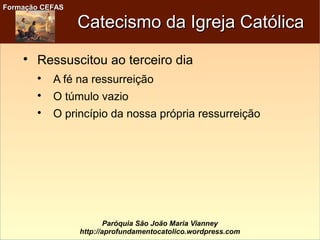 Formação CEFASFormação CEFAS
Paróquia São João Maria Vianney
http://aprofundamentocatolico.wordpress.com
Catecismo da Igreja CatólicaCatecismo da Igreja Católica

Ressuscitou ao terceiro dia

A fé na ressurreição

O túmulo vazio

O princípio da nossa própria ressurreição
 