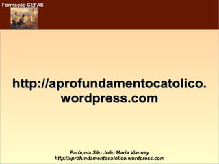 Formação CEFASFormação CEFAS
Paróquia São João Maria Vianney
http://aprofundamentocatolico.wordpress.com
http://aprofundamentocatolico.http://aprofundamentocatolico.
wordpress.comwordpress.com
 