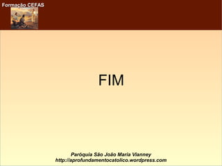 Formação CEFASFormação CEFAS
Paróquia São João Maria Vianney
http://aprofundamentocatolico.wordpress.com
FIM
 