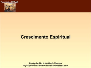 Formação CEFASFormação CEFAS
Paróquia São João Maria Vianney
http://aprofundamentocatolico.wordpress.com
Crescimento Espiritual
 