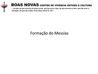 BOAS NOVAS CENTRO DE VIVENCIA ESTUDO E CULTURA
...os pés do que anuncia as boas novas, que faz ouvir a paz, do que anuncia o bem, que faz ouvir a
salvação, do que diz a Sião: O teu Deus reina! Is. 52:7
Formação do Messias
 
