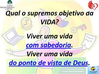 Qual o supremos objetivo da
           VIDA?
      Viver uma vida
      com sabedoria.
      Viver uma vida
 do ponto de vista de Deus.
 
