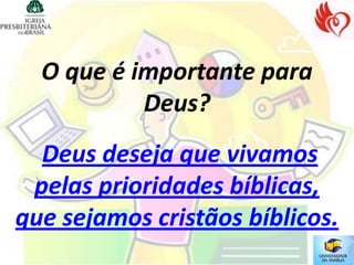 O que é importante para
           Deus?
  Deus deseja que vivamos
 pelas prioridades bíblicas,
que sejamos cristãos bíblicos.
 