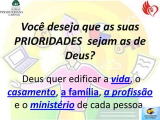 Você deseja que as suas
 PRIORIDADES sejam as de
          Deus?
   Deus quer edificar a vida, o
casamento, a família, a profissão
 e o ministério de cada pessoa.
 