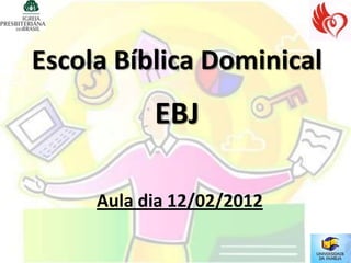 Escola Bíblica Dominical
           EBJ

     Aula dia 12/02/2012
 