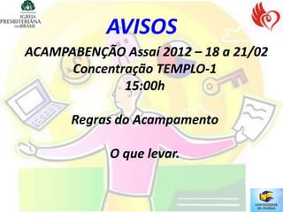 AVISOS
ACAMPABENÇÃO Assaí 2012 – 18 a 21/02
      Concentração TEMPLO-1
              15:00h

      Regras do Acampamento

            O que levar.
 