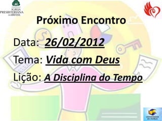 Próximo Encontro
Data: 26/02/2012
Tema: Vida com Deus
Lição: A Disciplina do Tempo
 