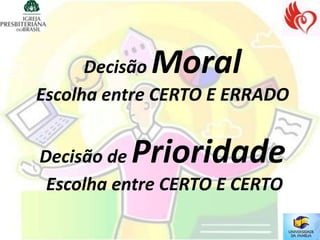 Moral
      Decisão
Escolha entre CERTO E ERRADO


Decisão dePrioridade
 Escolha entre CERTO E CERTO
 