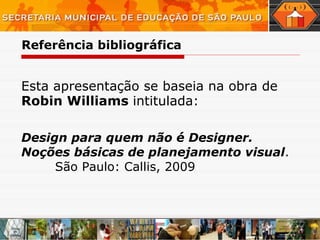 Referência bibliográfica Esta apresentação se baseia na obra de  Robin Williams  intitulada: Design para quem não é Designer. Noções básicas de planejamento visual .  São Paulo: Callis, 2009 