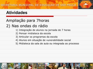 Atividades Ampliação para 7horas Nas ondas do rádio  Integração de alunos na jornada de 7 horas Pensar midiateca da escola Articular os programas da escola Alunos em situação de vunerabilidade social Midiateca da sala de aula ou integrada ao processo  