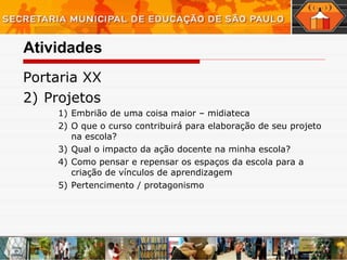 Atividades Portaria XX  Projetos  Embrião de uma coisa maior – midiateca  O que o curso contribuirá para elaboração de seu projeto na escola? Qual o impacto da ação docente na minha escola?   Como pensar e repensar os espaços da escola para a criação de vínculos de aprendizagem Pertencimento / protagonismo  