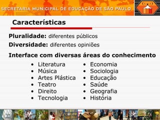 Pluralidade:   diferentes públicos Diversidade:   diferentes opiniões Interface com diversas áreas do conhecimento Economia Sociologia Educação Saúde Geografia História  Literatura Música Artes Plástica Teatro Direito Tecnologia  Características 