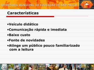 Veículo didático Comunicação rápida e imediata Baixo custo Fonte de novidades Atinge um público pouco familiarizado com a leitura Características 