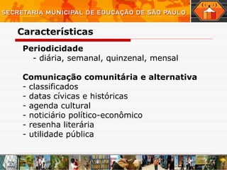 Periodicidade - diária, semanal, quinzenal, mensal Comunicação comunitária e alternativa  classificados datas cívicas e históricas agenda cultural noticiário político-econômico resenha literária utilidade pública Características  