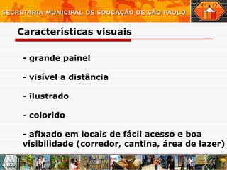 - grande painel - visível a distância - ilustrado - colorido - afixado em locais de fácil acesso e boa visibilidade (corredor, cantina, área de lazer) Características visuais  
