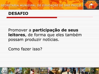 Promover a  participação de seus leitores , de forma que eles também possam produzir notícias. Como fazer isso? DESAFIO 