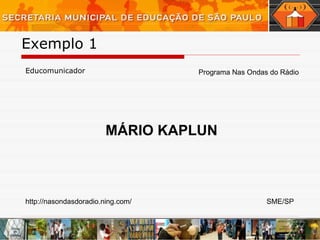 Exemplo 1  Educomunicador Programa Nas Ondas do Rádio MÁRIO KAPLUN http://nasondasdoradio.ning.com/ SME/SP 
