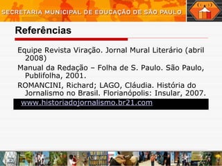 Referências Equipe Revista Viração. Jornal Mural Literário (abril 2008) Manual da Redação – Folha de S. Paulo. São Paulo, Publifolha, 2001. ROMANCINI, Richard; LAGO, Cláudia. História do Jornalismo no Brasil. Florianópolis: Insular, 2007.    www.historiadojornalismo.br21.com 