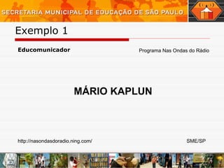 Exemplo 1  Educomunicador Programa Nas Ondas do Rádio MÁRIO KAPLUN http://nasondasdoradio.ning.com/ SME/SP 
