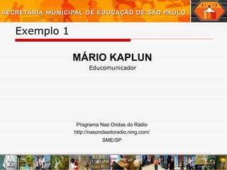 Exemplo 1  Educomunicador MÁRIO KAPLUN http://nasondasdoradio.ning.com/ SME/SP Programa Nas Ondas do Rádio 