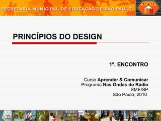 PRINCÍPIOS DO DESIGN 1º. ENCONTRO Curso  Aprender & Comunicar Programa  Nas Ondas do Rádio SME/SP São Paulo, 2010  