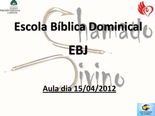 Escola Bíblica Dominical
           EBJ

     Aula dia 15/04/2012
 