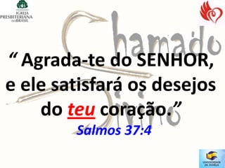“ Agrada-te do SENHOR,
e ele satisfará os desejos
    do teu coração.”
        Salmos 37:4
 