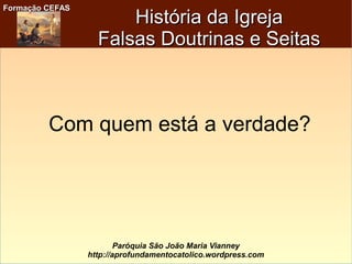 Formação CEFASFormação CEFAS
Paróquia São João Maria Vianney
http://aprofundamentocatolico.wordpress.com
História da IgrejaHistória da Igreja
Falsas Doutrinas e SeitasFalsas Doutrinas e Seitas
Com quem está a verdade?
 