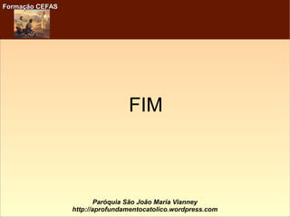 Formação CEFASFormação CEFAS
Paróquia São João Maria Vianney
http://aprofundamentocatolico.wordpress.com
FIM
 