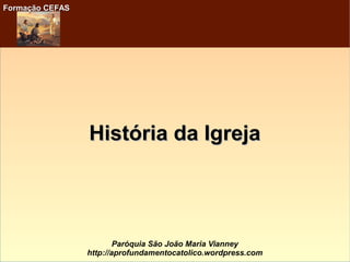 Formação CEFASFormação CEFAS
Paróquia São João Maria Vianney
http://aprofundamentocatolico.wordpress.com
História da IgrejaHistória da Igreja
 