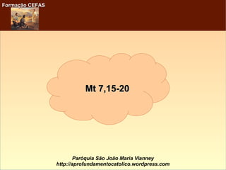 Formação CEFASFormação CEFAS
Paróquia São João Maria Vianney
http://aprofundamentocatolico.wordpress.com
Mt 7,15-20Mt 7,15-20
 