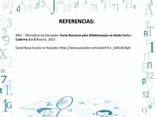 REFERENCIAS: 
MEC – Ministério da Educação. Pacto Nacional pela Alfabetização na Idade Certa – 
Caderno 2 e 3:Brasília: 2013 
Canal Nova Escola no Youtube: https://www.youtube.com/watch?v=_GAELKC4lp0 
