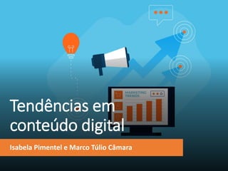 Tendências em
conteúdo digital
Isabela Pimentel e Marco Túlio Câmara
 