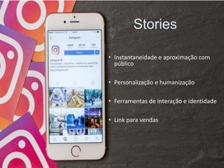 • Instantaneidade e aproximação com
público
• Personalização e humanização
• Ferramentas de interação e identidade
• Link para vendas
Stories
 