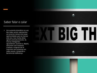 Saber falar e calar
• Um aumento dramático no uso
das redes sociais representou
um enorme número de novas
oportunidades para as marcas
este ano, mas muitas delas
agiram prematuramente. As
marcas inteligentes
aguardaram, ouviram e, depois,
venceram com maneiras
criativas e originais de se
inserirem nas conversas em
redes sociais, rompendo a
barreira da indiferença.
 