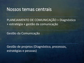 Nossos temas centrais
PLANEJAMENTO DE COMUNICAÇÃO > Diagnóstico
+ estratégia + gestão da comunicação
Gestão da Comunicação
Gestão de projetos (Diagnóstico, processos,
estratégias e pessoas)
 