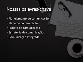 Nossas palavras-chave
• Planejamento de comunicação
• Plano de comunicação
• Projeto de comunicação
• Estratégia de comunicação
• Comunicação Integrada
 