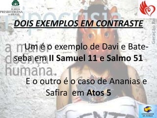 DOIS EXEMPLOS EM CONTRASTE

  Um é o exemplo de Davi e Bate-
seba em II Samuel 11 e Salmo 51

  E o outro é o caso de Ananias e
       Safira em Atos 5
 